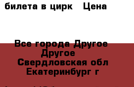 2 билета в цирк › Цена ­ 800 - Все города Другое » Другое   . Свердловская обл.,Екатеринбург г.